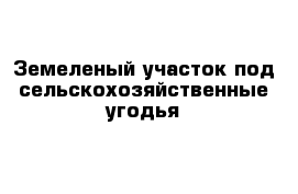 Земеленый участок под сельскохозяйственные угодья